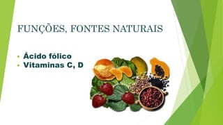 FUNÇÕES, FONTES NATURAIS 
 Ácido fólico 
 Vitaminas C, D 
 