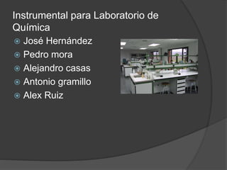 Instrumental para Laboratorio de 
Química 
 José Hernández 
 Pedro mora 
 Alejandro casas 
 Antonio gramillo 
 Alex Ruiz 
 