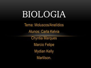 BIOLOGIA 
Tema: Moluscos/Anelídios 
Alunos: Carla Kelvia 
Chyntia Marques 
Marcio Felipe 
Mydian Kelly 
Marlilson. 
 