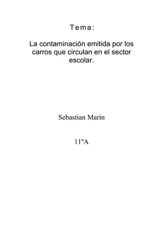 Tema : 
La contaminación emitida por los 
carros que circulan en el sector 
escolar. 
Sebastian Marin 
11ºA 
 