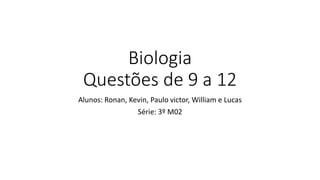 Biologia 
Questões de 9 a 12 
Alunos: Ronan, Kevin, Paulo victor, William e Lucas 
Série: 3º M02 
 