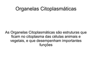 Organelas Citoplasmáticas
As Organelas Citoplasmáticas são estruturas que
ficam no citoplasma das células animais e
vegetais, e que desempenham importantes
funções
 