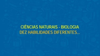 CIÊNCIAS NATURAIS - BIOLOGIA
DEZ HABILIDADES DIFERENTES...
 