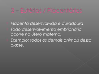  Placenta desenvolvida e duradoura
 Todo desenvolvimento embrionário
ocorre no útero materno.
 Exemplo: todos os demais animais dessa
classe.
 