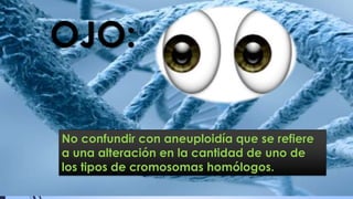 OJO:
No confundir con aneuploidía que se refiere
a una alteración en la cantidad de uno de
los tipos de cromosomas homólogos.
 