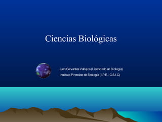 Juan CervantesVallejos(Licenciado en Biología)
Instituto Pirenaico deEcología(I.P.E.- C.S.I.C)
Ciencias Biológicas
 