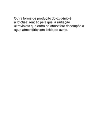 Outra forma de produção do oxigênio é
a fotólise: reação pela qual a radiação
ultravioleta que entra na atmosfera decompõe a
água atmosférica em óxido de azoto.
 