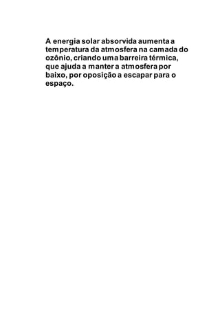 A energia solar absorvida aumentaa
temperatura da atmosfera na camada do
ozônio, criando umabarreira térmica,
que ajuda a manter a atmosferapor
baixo, por oposição a escapar para o
espaço.
 