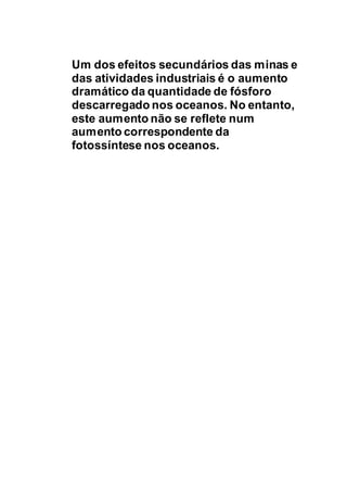 Um dos efeitos secundários das minas e
das atividades industriais é o aumento
dramático da quantidade de fósforo
descarregado nos oceanos. No entanto,
este aumento não se reflete num
aumento correspondente da
fotossíntese nos oceanos.
 