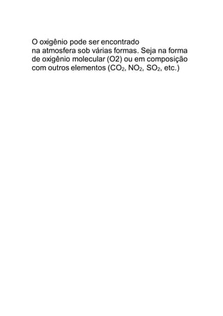 O oxigênio pode ser encontrado
na atmosfera sob várias formas. Seja na forma
de oxigênio molecular (O2) ou em composição
com outros elementos (CO2, NO2, SO2, etc.)
 