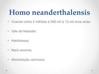 Homo neanderthalensis
• Viveram entre 2 milhões e 500 mil à 12 mil anos atrás;
• Vale de Neander;
• Habilidosos;
• Nariz enorme;
• Alimentação carnívora.
 