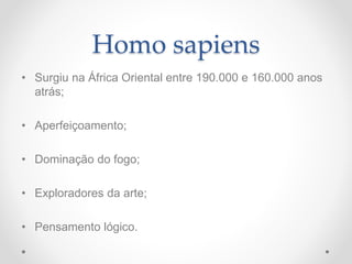 Homo sapiens
• Surgiu na África Oriental entre 190.000 e 160.000 anos
atrás;
• Aperfeiçoamento;
• Dominação do fogo;
• Exploradores da arte;
• Pensamento lógico.
 