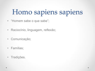 Homo sapiens sapiens
• “Homem sabe o que sabe”;
• Raciocínio, linguagem, reflexão;
• Comunicação;
• Famílias;
• Tradições.
 