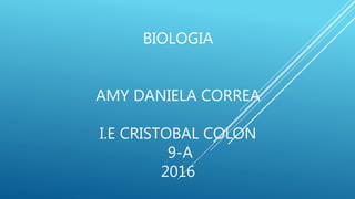BIOLOGIA
AMY DANIELA CORREA
I.E CRISTOBAL COLON
9-A
2016
 