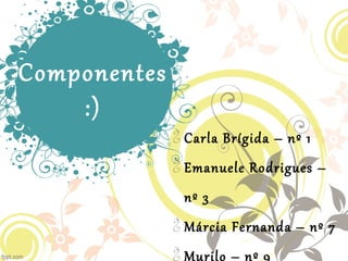 Componentes
:)

Carla Brígida – nº 1

Emanuele Rodrigues –
nº 3

Márcia Fernanda – nº 7

Murilo – nº 9
 