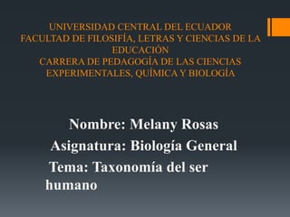 UNIVERSIDAD CENTRAL DEL ECUADOR
FACULTAD DE FILOSIFÍA, LETRAS Y CIENCIAS DE LA
EDUCACIÓN
CARRERA DE PEDAGOGÍA DE LAS CIENCIAS
EXPERIMENTALES, QUÍMICA Y BIOLOGÍA
Nombre: Melany Rosas
Asignatura: Biología General
Tema: Taxonomía del ser
humano
 
