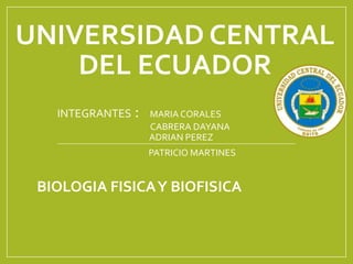 UNIVERSIDAD CENTRAL
DEL ECUADOR
INTEGRANTES : MARIA CORALES
CABRERA DAYANA
ADRIAN PEREZ
PATRICIO MARTINES
BIOLOGIA FISICAY BIOFISICA
 