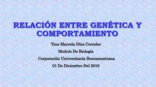 RELACIÓN ENTRE GENÉTICA Y
COMPORTAMIENTO
Yina Marcela Díaz Corrales
Modulo De Biología
Corporación Universitaria Iberoamericana
01 De Diciembre Del 2019
 