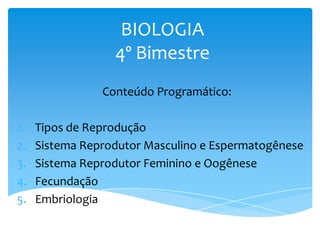 BIOLOGIA
                  4º Bimestre
                Conteúdo Programático:

1.   Tipos de Reprodução
2.   Sistema Reprodutor Masculino e Espermatogênese
3.   Sistema Reprodutor Feminino e Oogênese
4.   Fecundação
5.   Embriologia
 