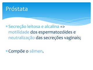 Próstata

 Secreção leitosa e alcalina =>
 motilidade dos espermatozóides e
 neutralização das secreções vaginais;

 Compõe o sêmen.
 