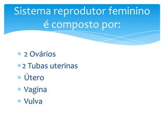 Sistema reprodutor feminino
      é composto por:

 2 Ovários
 2 Tubas uterinas
 Útero
 Vagina
 Vulva
 