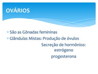 OVÁRIOS


 São as Gônadas femininas
 Glândulas Mistas: Produção de óvulos
                  Secreção de hormônios:
                        estrógeno
                       progesterona
 