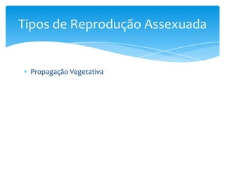 Tipos de Reprodução Assexuada


 Propagação Vegetativa
 