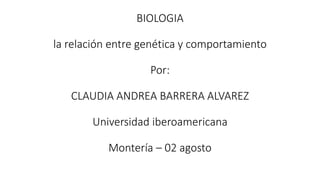 BIOLOGIA
la relación entre genética y comportamiento
Por:
CLAUDIA ANDREA BARRERA ALVAREZ
Universidad iberoamericana
Montería – 02 agosto
 