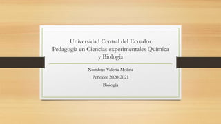 Universidad Central del Ecuador
Pedagogía en Ciencias experimentales Química
y Biología
Nombre: Valeria Molina
Periodo: 2020-2021
Biología
 