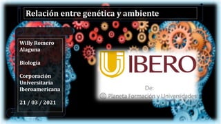 Willy Romero
Alaguna
Biología
Corporación
Universitaria
Iberoamericana
21 / 03 / 2021
Relación entre genética y ambiente
 