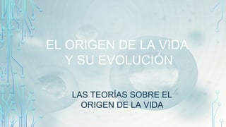 EL ORIGEN DE LA VIDA
Y SU EVOLUCIÓN
LAS TEORÍAS SOBRE EL
ORIGEN DE LA VIDA
 