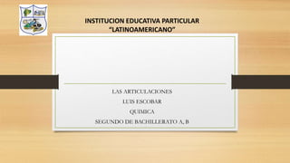 LAS ARTICULACIONES
LUIS ESCOBAR
QUIMICA
SEGUNDO DE BACHILLERATO A, B
INSTITUCION EDUCATIVA PARTICULAR
“LATINOAMERICANO”
 