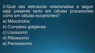 2-Qual das estruturas relacionadas a seguir
está presente tanto em células procariontes
como em células eucariontes?
a) Mitocôndria
b) Complexo golgiense
c) Lisossomo
d) Ribossomo
e) Peroxissomo
 