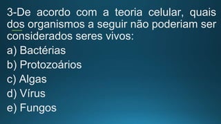 3-De acordo com a teoria celular, quais
dos organismos a seguir não poderiam ser
considerados seres vivos:
a) Bactérias
b) Protozoários
c) Algas
d) Vírus
e) Fungos
 