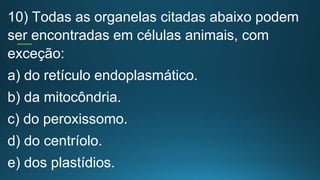 10) Todas as organelas citadas abaixo podem
ser encontradas em células animais, com
exceção:
a) do retículo endoplasmático.
b) da mitocôndria.
c) do peroxissomo.
d) do centríolo.
e) dos plastídios.
 