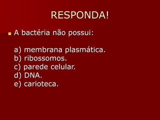 RESPONDA!
■ A bactéria não possui:
a) membrana plasmática.
b) ribossomos.
c) parede celular.
d) DNA.
e) carioteca.
 