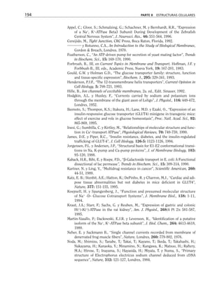 Appel, C.; Gloor, S.; Schmalzing, G.; Schachner, M. y Bernhardt, R.R., “Expression
of a Na+
, K+
-ATPase Beta3 Subunit During Development of the Zebrafish
Central Nervous System”, J. Neurosci. Res., 46: 551-564, 1996.
Cereijido, M., Tight Junction, CRC Press, Boca Raton, Florida, 1992.
y Rotunno, C.A., An Introduction to the Study of Biological Membranes,
Gordon  Breach, Londres, 1970.
Featherson, C., “An ATP-driven pump for secretion of yeast mating factor”, Trends
in Biochem. Sci., 15: 169-170, 1990.
Forbrush, B., III, en Current Topics in Membrane and Transport, Hoffman, J.F. y
Forbbush B., III, eds., Academic Press, Nueva York, 19: 167-201, 1983.
Gould, G.W. y Holman G.D., “The glucose transporter family: structure, function
and tissue-specific expression”, Biochem. J., 295: 329-341, 1993.
Henderson, P.J.F., “The 12-transmembrane helix transporters”, Current Opinion in
Cell Biology, 5: 708-721, 1993.
Hille, B., Ion channels of excitable membranes, 2a. ed., Edit. Sinauer, 1992.
Hodgkin, A.L. y Huxley, F., “Currents carried by sodium and potassium ions
through the membrane of the giant axon of Loligo”, J. Physiol., 116: 449-472,
Londres, 1952.
Ikemoto, S.; Thompon, K.S.; Itakura, H.; Lane, M.D. y Ezaki, O., “Expression of an
insulin-responsive glucose transporter (GLUT4) minigene in transgenic mice:
effect of exercise and role in glucose homeostasis”, Proc. Natl. Acad. Sci., 92:
865-869, 1995.
Inesi, G.; Sumbilla, C. y Kirtley, M., “Relationships of molecular structure and func-
tion in Ca+
-transport ATPase”, Physiological Reviews, 70: 749-759, 1990.
James, D.E. y Piper, R.C., “Insulin resistance, diabetes, and the insulin-regulated
trafficking of GLUT-4”, J. Cell Biology, 126-5: 1123-1126, 1994.
Jorgensen, P.L. y Andersen, J.P., “Structural basis for E1-E2 conformational transi-
tions in Na, K-pump and Ca-pump proteins”, J. of Membrane Biology, 103:
95-120, 1988.
Kaback, H.R., Bibi, E. y Roepe, P.D., “β-Galactoside transport in E. coli: A Functional
dissectional of lac permease”, Trends in Biochem. Sci., 15: 309-314, 1990.
Kartner, N. y Ling, V., “Multidrug resistance in cancer”, Scientific American, 260:
44-51, 1989.
Katz, E. B.; Stenbit, A.E.; Hatton, K.; DePinho, R. y Charron, M.J., “Cardiac and adi-
pose tissue abnormalities but not diabetes in mice deficient in GLUT4”,
Nature, 377: 151-155, 1995.
Koepsell, H. y Spangenberg, J., “Function and presumed molecular structure
of Na+
-D- Glucose Cotransport Systems”, J. Membrane Biol., 138: 1-11,
1994.
Kraut, J.A.; Starr, F.; Sachs, G. y Reuben, M., “Expression of gastric and colonic
H(+
)-K(+
)-ATPase in the rat kidney”, Am. J. Physiol., 268(4 Pt 2): 581-587,
1995.
Martin-Vasallo, P.; Dackowski, E.J.R. y Levenson, R., “Identification of a putative
isoform of the Na+
, K+
-ATPase beta subunit”, J. Biol. Chem., 264: 4613-4618,
1989.
Neher, E. y Sackmann B., “Single channel currents recorded from membrane of
denervated frog muscle fibers”, Nature, Londres, 260: 779-802, 1976.
Noda, M.; Shimizu, S.; Tanabe, T.; Takai, T.; Kayano, T.; Ikeda, T.; Takahashi, H.;
Nakayama, H.; Kanaoka, Y.; Minamino, N.; Kangawa, K.; Matsuo, H.; Raftery,
M.A.; Hirose, T.; Inayama, S.; Hayasida, H.; Miyata, T. y Numa, S., “Primary
structure of Electrophorus electricus sodium channel deduced from cDNA
sequence”, Nature, 312: 121-127, Londres, 1984.
194 PARTE II ESTRUCTURAS CELULARES
 
