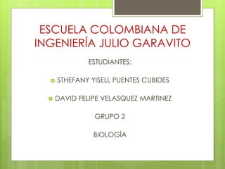 ESCUELA COLOMBIANA DE 
INGENIERÍA JULIO GARAVITO 
ESTUDIANTES: 
 STHEFANY YISELL PUENTES CUBIDES 
 DAVID FELIPE VELASQUEZ MARTINEZ 
GRUPO 2 
BIOLOGÍA 
 