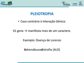 PLEIOTROPIA
• Caso contrário à Interação Gênica:
01 gene → manifesta mais de um caractere.
Exemplo: Doença de Lorenzo
Adrenoleucodistrofia (ALD)
 