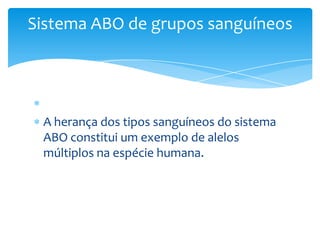 Sistema ABO de grupos sanguíneos




 A herança dos tipos sanguíneos do sistema
 ABO constitui um exemplo de alelos
 múltiplos na espécie humana.
 