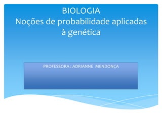 BIOLOGIA
Noções de probabilidade aplicadas
           à genética


       PROFESSORA : ADRIANNE MENDONÇA
 