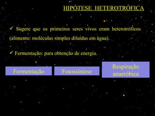 HIPÓTESE HETEROTRÓFICA


 Sugere que os primeiros seres vivos eram heterotróficos
(alimento: moléculas simples diluídas em água).

 Fermentação: para obtenção de energia.

                                                  Respiração
 Fermentação            Fotossíntese              anaeróbica
 