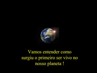 Sol

      Mercúrio

                 Vénus




                         Terra

                                 Marte




                                         Júpiter

                     Vamos entender como           Saturno
                  surgiu o primeiro ser vivo no              Urano

                         nosso planeta !                             Neptuno
                                                                               Plutão
 