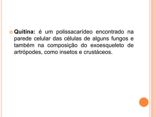  Quitina: é um polissacarídeo encontrado na
parede celular das células de alguns fungos e
também na composição do exoesqueleto de
artrópodes, como insetos e crustáceos.
 