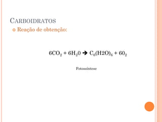 CARBOIDRATOS
 Reação de obtenção:
6CO2 + 6H20  C6(H2O)6 + 602
Fotossíntese
 