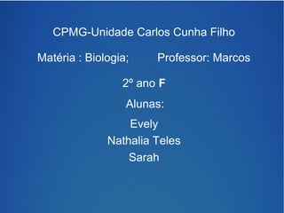 CPMG-Unidade Carlos Cunha Filho 
Matéria : Biologia; Professor: Marcos 
2º ano F 
Alunas: 
Evely 
Nathalia Teles 
Sarah 

