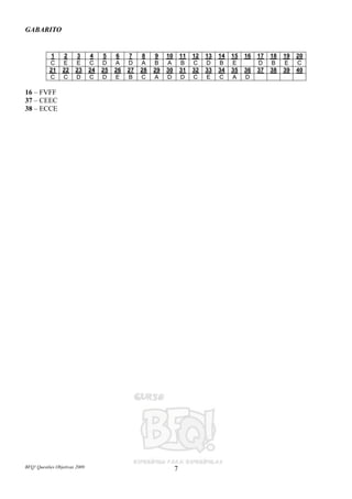 BFQ! Questões Objetivas 2009 7
GABARITO
16 – FVFF
37 – CEEC
38 – ECCE
1 2 3 4 5 6 7 8 9 10 11 12 13 14 15 16 17 18 19 20
C E E C D A D A B A B C D B E D B E C
21 22 23 24 25 26 27 28 29 30 31 32 33 34 35 36 37 38 39 40
C C D C D E B C A D D C E C A D
 