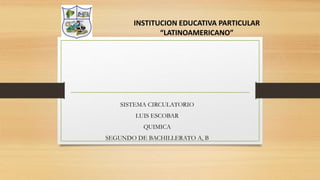 INSTITUCION EDUCATIVA PARTICULAR
“LATINOAMERICANO”
SISTEMA CIRCULATORIO
LUIS ESCOBAR
QUIMICA
SEGUNDO DE BACHILLERATO A, B
 