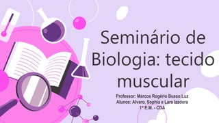 Seminário de
Biologia: tecido
muscular
Professor: Marcos Rogério Busso Luz
Alunos: Alvaro, Sophia e Lara Izadora
1° E.M. - CDA
 