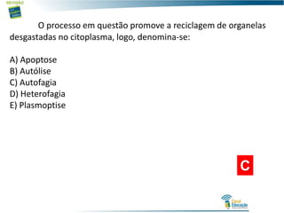 O processo em questão promove a reciclagem de organelas
desgastadas no citoplasma, logo, denomina-se:
A) Apoptose
B) Autólise
C) Autofagia
D) Heterofagia
E) Plasmoptise
C
 